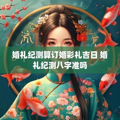 婚礼纪测算订婚彩礼吉日 婚礼纪测八字准吗