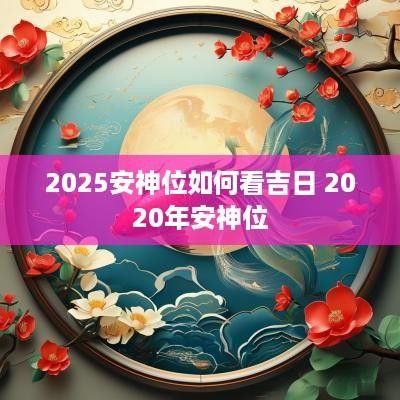 2025安神位如何看吉日 2025年安神位