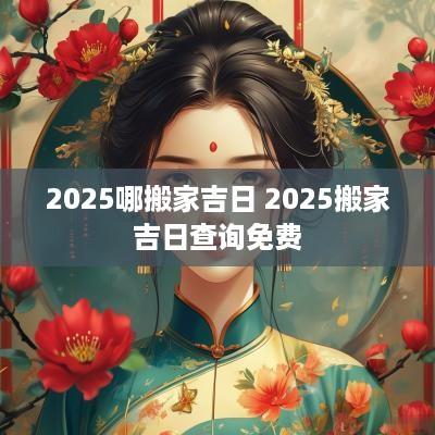 2025哪搬家吉日 2025搬家吉日查询免费