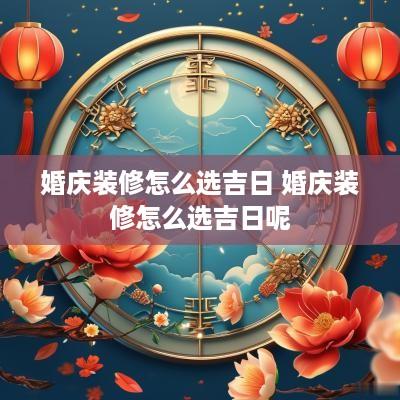 婚庆装修怎么选吉日 婚庆装修怎么选吉日呢