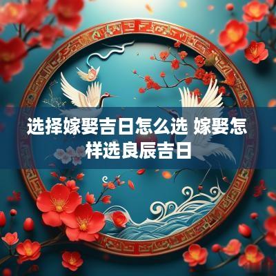 选择嫁娶吉日怎么选 嫁娶怎样选良辰吉日