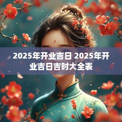 2025年开业吉日 2025年开业吉日吉时大全表