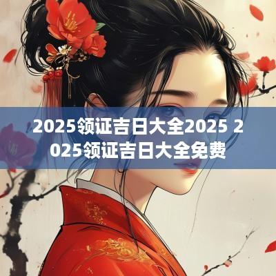 2025领证吉日大全2025 2025领证吉日大全免费