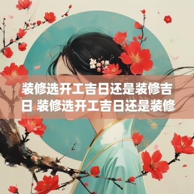 装修选开工吉日还是装修吉日 装修选开工吉日还是装修吉日好