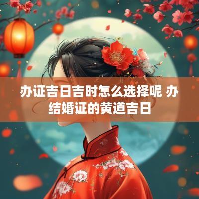 办证吉日吉时怎么选择呢 办结婚证的黄道吉日