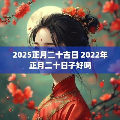 2025正月二十吉日 2025年正月二十日子好吗