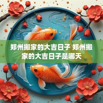 郑州搬家的大吉日子 郑州搬家的大吉日子是哪天