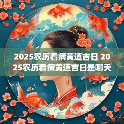 2025农历看病黄道吉日 2025农历看病黄道吉日是哪天