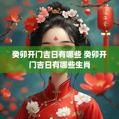 癸卯开门吉日有哪些 癸卯开门吉日有哪些生肖