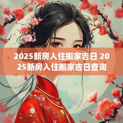 2025新房入住搬家吉日 2025新房入住搬家吉日查询