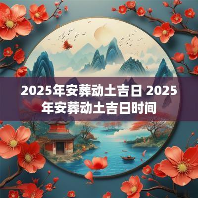 2025年安葬动土吉日 2025年安葬动土吉日时间