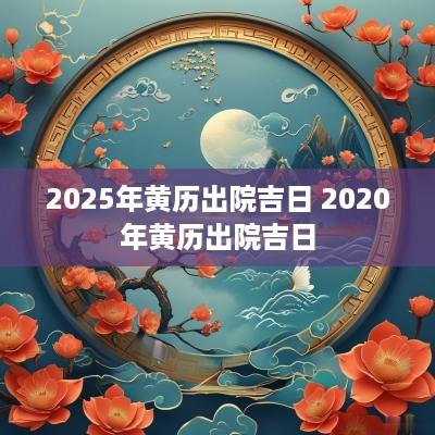 2025年黄历出院吉日 2025年黄历出院吉日
