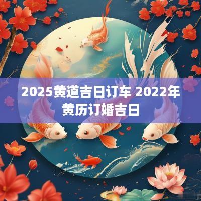 2025黄道吉日订车 2025年黄历订婚吉日