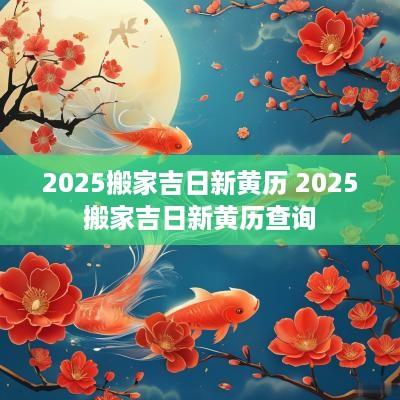 2025搬家吉日新黄历 2025搬家吉日新黄历查询