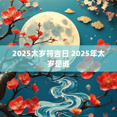 2025太岁符吉日 2025年太岁是谁