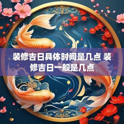 装修吉日具体时间是几点 装修吉日一般是几点