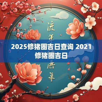 2025修猪圈吉日查询 2025修猪圈吉日