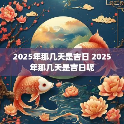 2025年那几天是吉日 2025年那几天是吉日呢