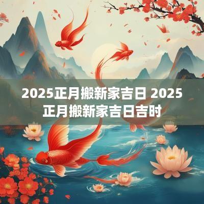 2025正月搬新家吉日 2025正月搬新家吉日吉时