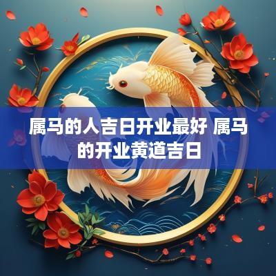 属马的人吉日开业最好 属马的开业黄道吉日