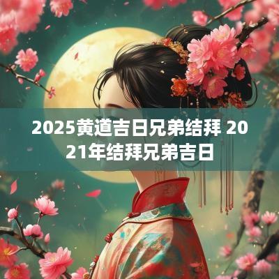2025黄道吉日兄弟结拜 2025年结拜兄弟吉日