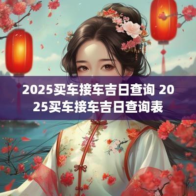 2025买车接车吉日查询 2025买车接车吉日查询表 2025买车接车吉日查询 2025买车接车吉日查询表