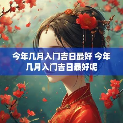 今年几月入门吉日最好 今年几月入门吉日最好呢