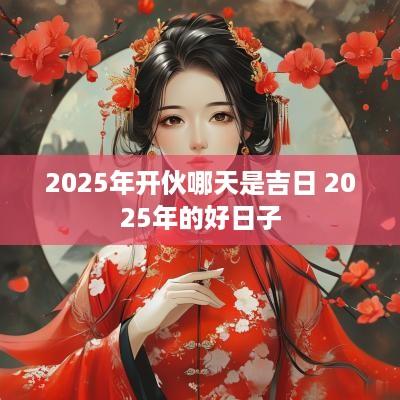 2025年开伙哪天是吉日 2025年的好日子