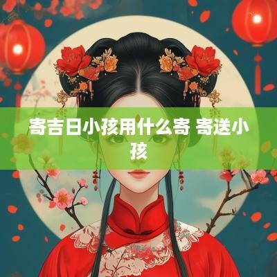 寄吉日小孩用什么寄 寄送小孩