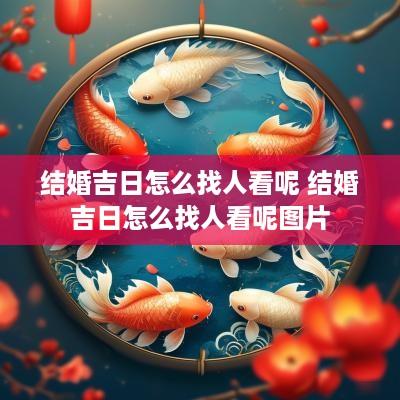 结婚吉日怎么找人看呢 结婚吉日怎么找人看呢图片