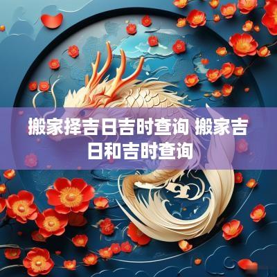 搬家择吉日吉时查询 搬家吉日和吉时查询