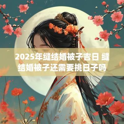 2025年缝结婚被子吉日 缝结婚被子还需要挑日子吗