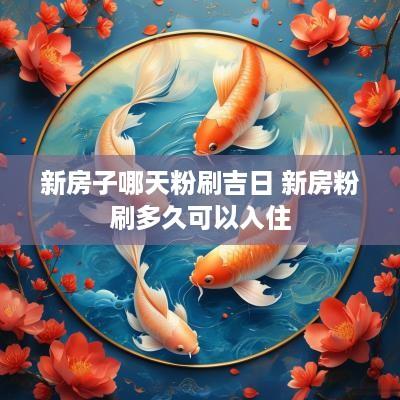 新房子哪天粉刷吉日 新房粉刷多久可以入住