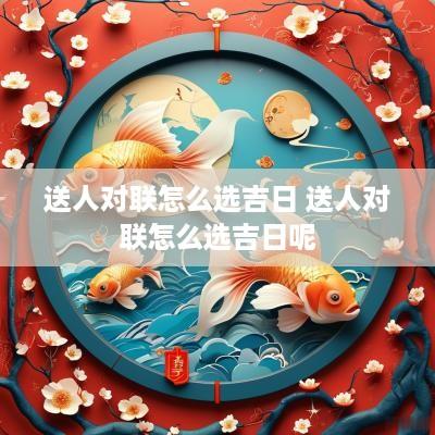 送人对联怎么选吉日 送人对联怎么选吉日呢