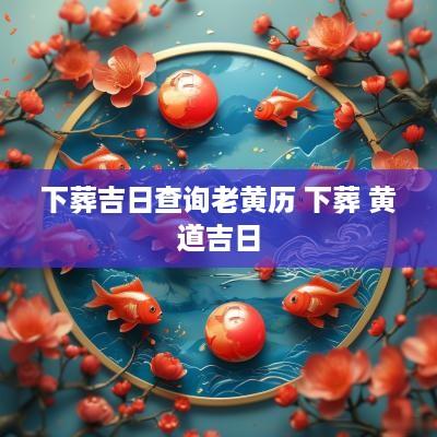 下葬吉日查询老黄历 下葬 黄道吉日