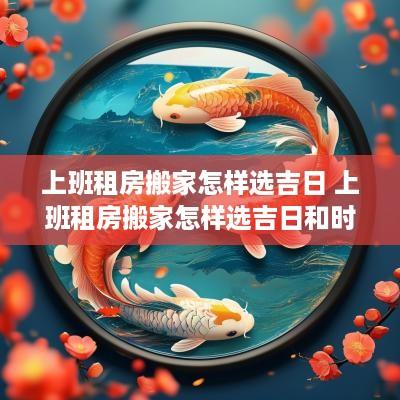 上班租房搬家怎样选吉日 上班租房搬家怎样选吉日和时辰