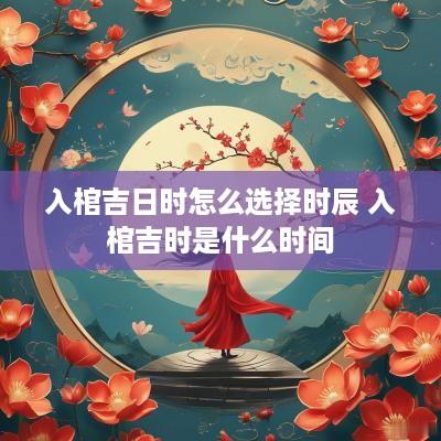 入棺吉日时怎么选择时辰 入棺吉时是什么时间