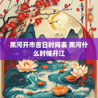 黑河开市吉日时间表 黑河什么时候开江