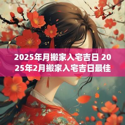 2025年月搬家入宅吉日 2025年2月搬家入宅吉日最佳日子
