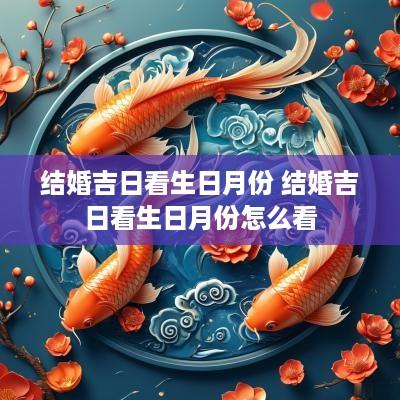 结婚吉日看生日月份 结婚吉日看生日月份怎么看