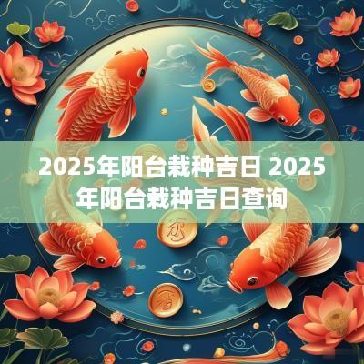 2025年阳台栽种吉日 2025年阳台栽种吉日查询