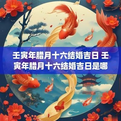 壬寅年腊月十六结婚吉日 壬寅年腊月十六结婚吉日是哪天