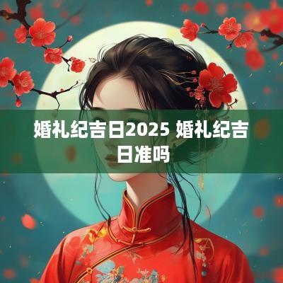 婚礼纪吉日2025 婚礼纪吉日准吗