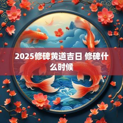 2025修碑黄道吉日 修碑什么时候