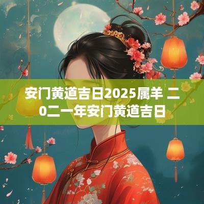 安门黄道吉日2025属羊 二0二一年安门黄道吉日