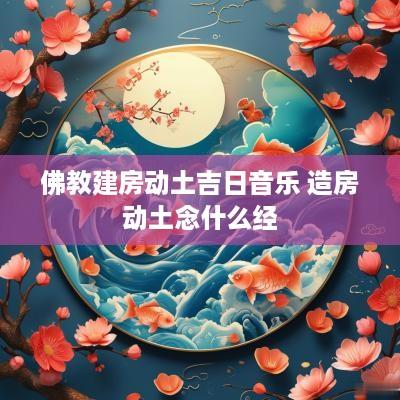 佛教建房动土吉日音乐 造房动土念什么经