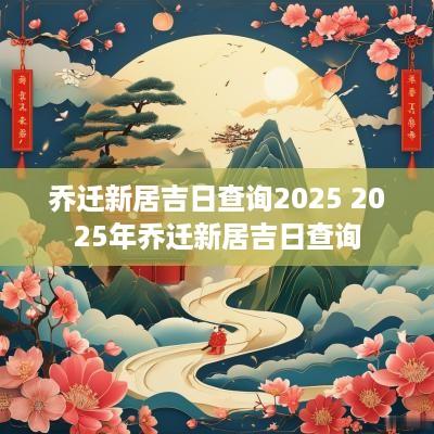 乔迁新居吉日查询2025 2025年乔迁新居吉日查询