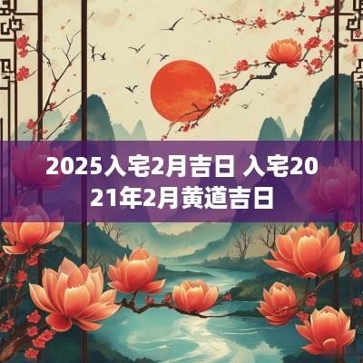 2025入宅2月吉日 入宅2025年2月黄道吉日