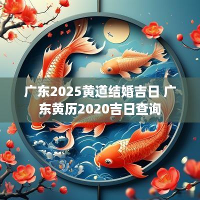 广东2025黄道结婚吉日 广东黄历2025吉日查询
