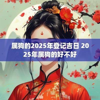 属狗的2025年登记吉日 2025年属狗的好不好